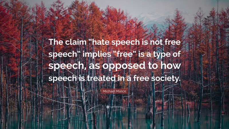 Michael Malice Quote: “The claim “hate speech is not free speech” implies “free” is a type of speech, as opposed to how speech is treated in a free society.”