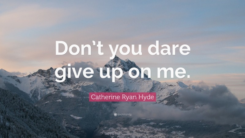 Catherine Ryan Hyde Quote: “Don’t you dare give up on me.”