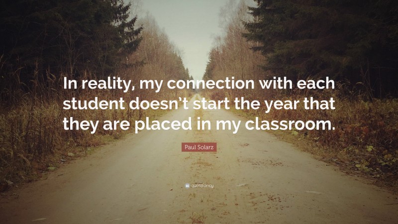 Paul Solarz Quote: “In reality, my connection with each student doesn’t start the year that they are placed in my classroom.”