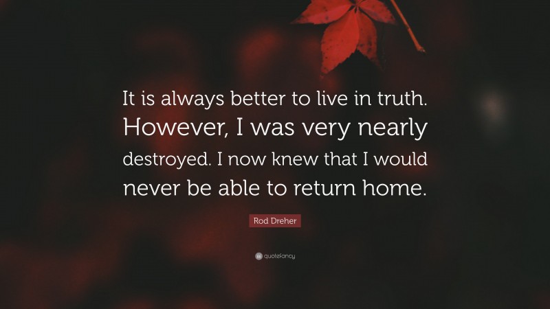 Rod Dreher Quote: “It is always better to live in truth. However, I was very nearly destroyed. I now knew that I would never be able to return home.”