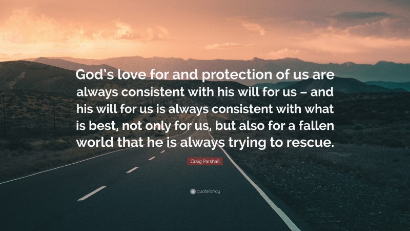 Craig Parshall Quote: “God’s love for and protection of us are always consistent with his will for us – and his will for us is always consistent with what is best, not only for us, but also for a fallen world that he is always trying to rescue.”
