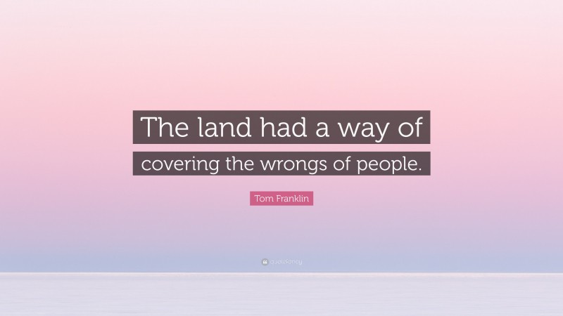 Tom Franklin Quote: “The land had a way of covering the wrongs of people.”