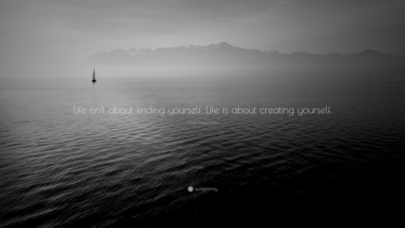 George Bernard Shaw Quote: “Life isn’t about finding yourself. Life is about creating yourself.”