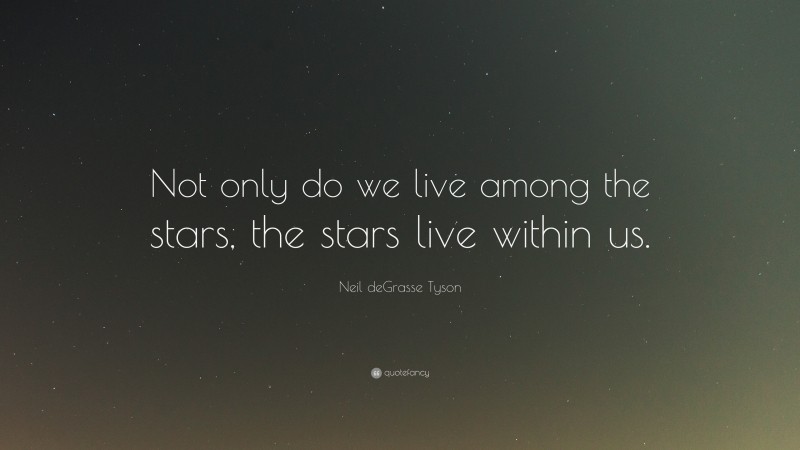 Neil deGrasse Tyson Quote: “Not only do we live among the stars, the stars live within us.”