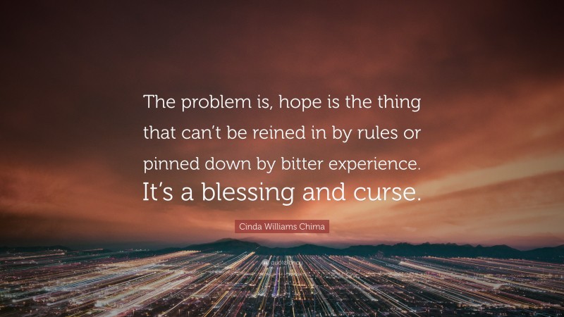 Cinda Williams Chima Quote: “The problem is, hope is the thing that can’t be reined in by rules or pinned down by bitter experience. It’s a blessing and curse.”