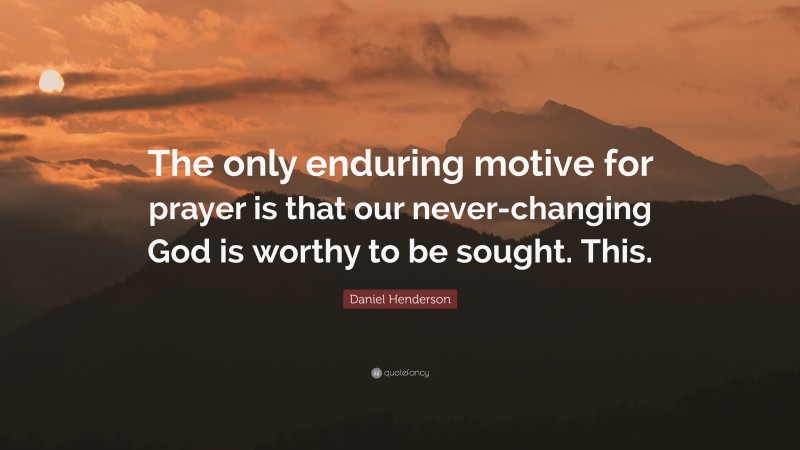 Daniel Henderson Quote: “The only enduring motive for prayer is that our never-changing God is worthy to be sought. This.”
