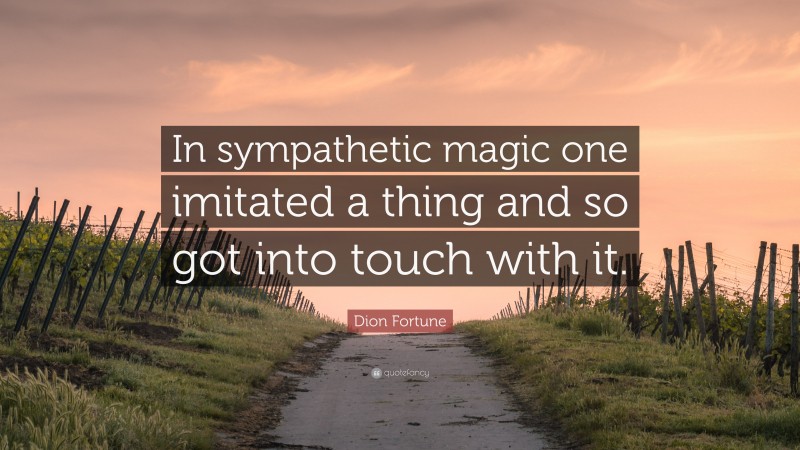 Dion Fortune Quote: “In sympathetic magic one imitated a thing and so got into touch with it.”