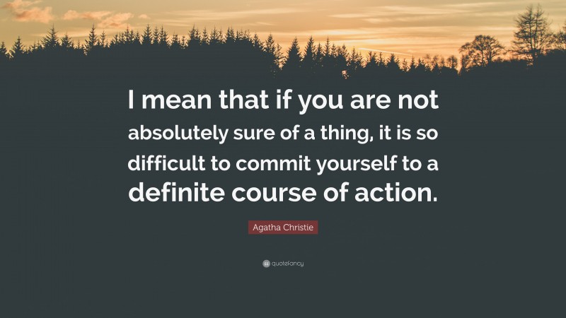 Agatha Christie Quote: “I mean that if you are not absolutely sure of a thing, it is so difficult to commit yourself to a definite course of action.”