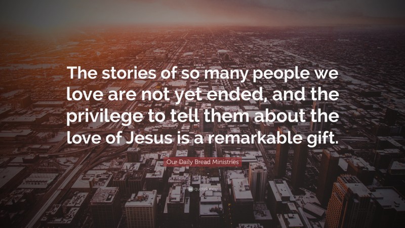 Our Daily Bread Ministries Quote: “The stories of so many people we love are not yet ended, and the privilege to tell them about the love of Jesus is a remarkable gift.”