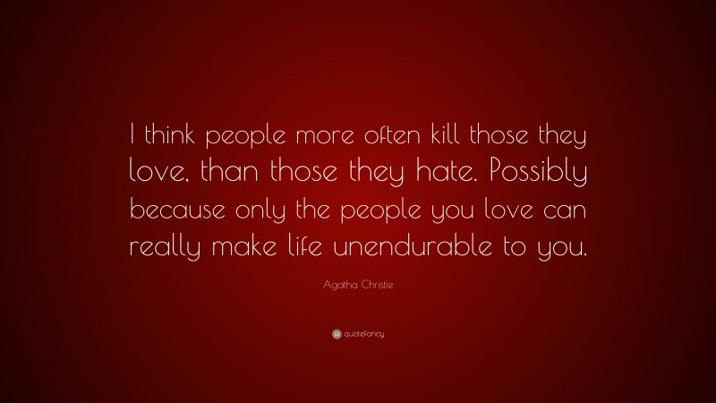 Agatha Christie Quote: “I think people more often kill those they love, than those they hate. Possibly because only the people you love can really make life unendurable to you.”