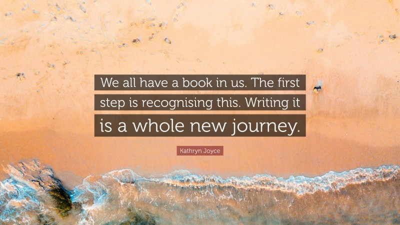 Kathryn Joyce Quote: “We all have a book in us. The first step is recognising this. Writing it is a whole new journey.”