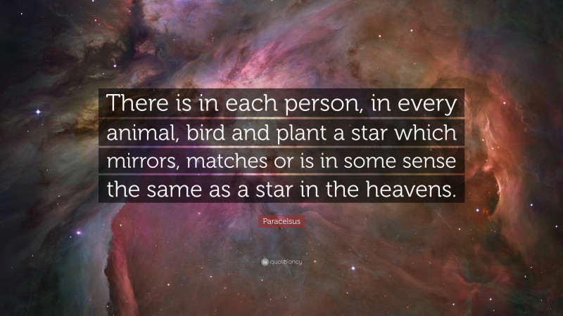 Paracelsus Quote: “There is in each person, in every animal, bird and plant a star which mirrors, matches or is in some sense the same as a star in the heavens.”
