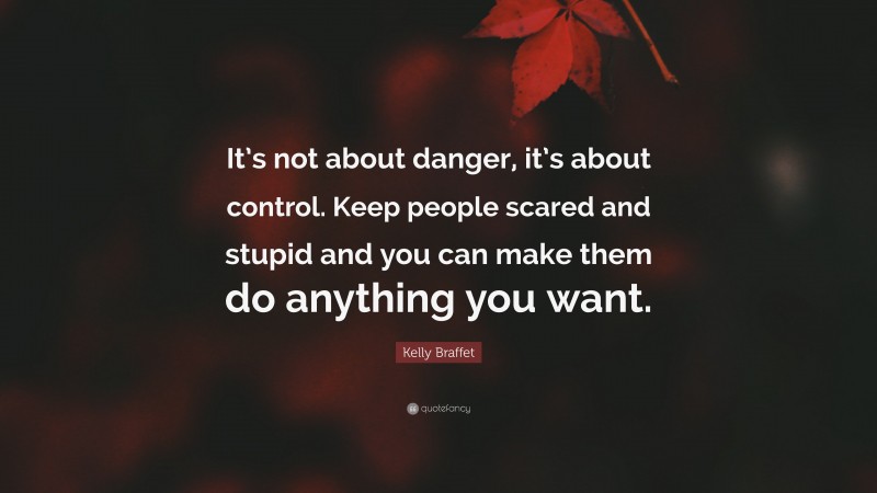 Kelly Braffet Quote: “It’s not about danger, it’s about control. Keep people scared and stupid and you can make them do anything you want.”