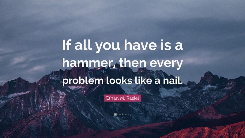 Ethan M. Rasiel Quote: “If all you have is a hammer, then every problem looks like a nail.”