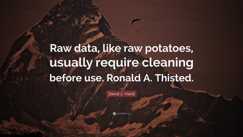 David J. Hand Quote: “Raw data, like raw potatoes, usually require cleaning before use. Ronald A. Thisted.”