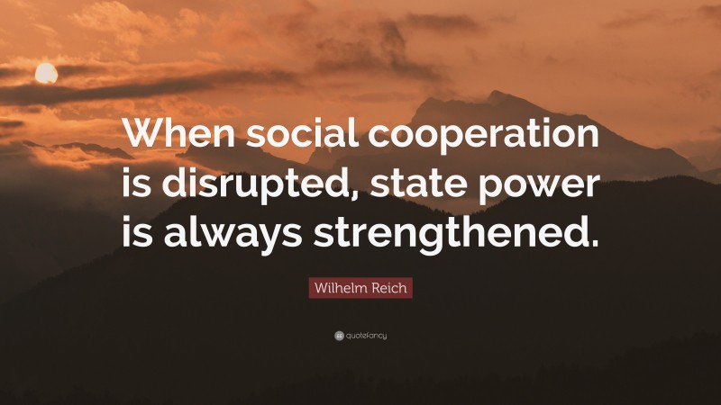 Wilhelm Reich Quote: “When social cooperation is disrupted, state power is always strengthened.”