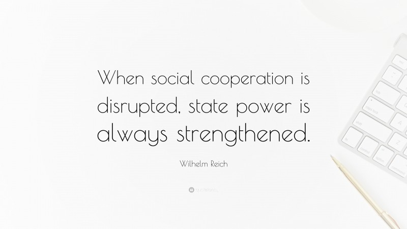 Wilhelm Reich Quote: “When social cooperation is disrupted, state power is always strengthened.”