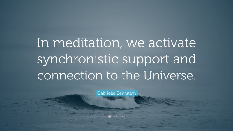 Gabrielle Bernstein Quote: “In meditation, we activate synchronistic support and connection to the Universe.”