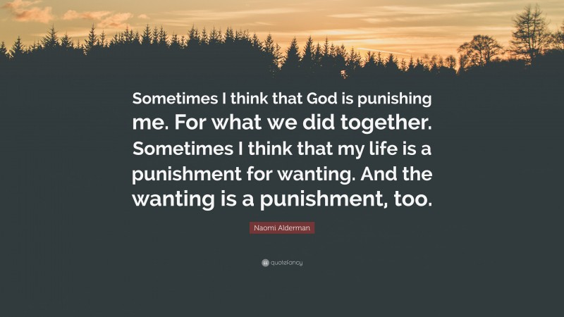 Naomi Alderman Quote: “Sometimes I think that God is punishing me. For what we did together. Sometimes I think that my life is a punishment for wanting. And the wanting is a punishment, too.”
