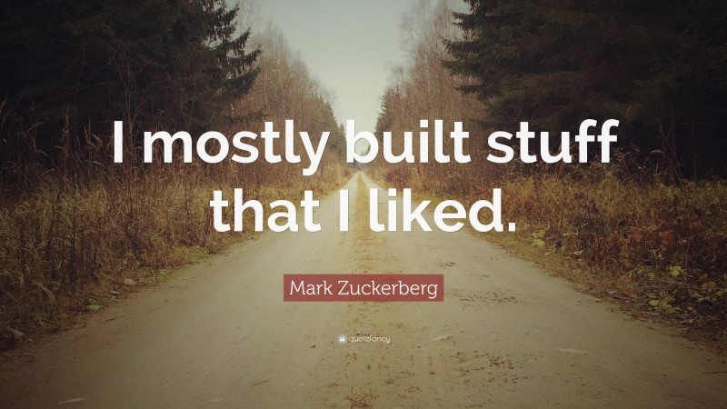 Mark Zuckerberg Quote: “I mostly built stuff that I liked.”