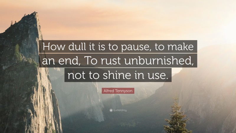 Alfred Tennyson Quote: “How dull it is to pause, to make an end, To rust unburnished, not to shine in use.”