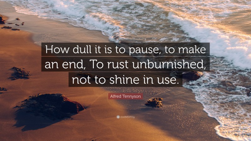 Alfred Tennyson Quote: “How dull it is to pause, to make an end, To rust unburnished, not to shine in use.”