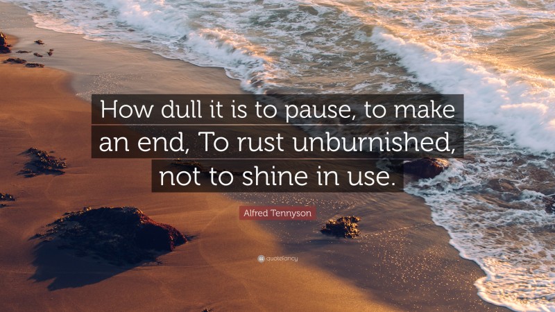 Alfred Tennyson Quote: “How dull it is to pause, to make an end, To rust unburnished, not to shine in use.”