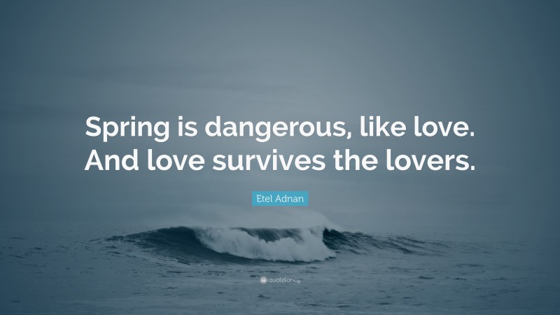 Etel Adnan Quote: “Spring is dangerous, like love. And love survives the lovers.”