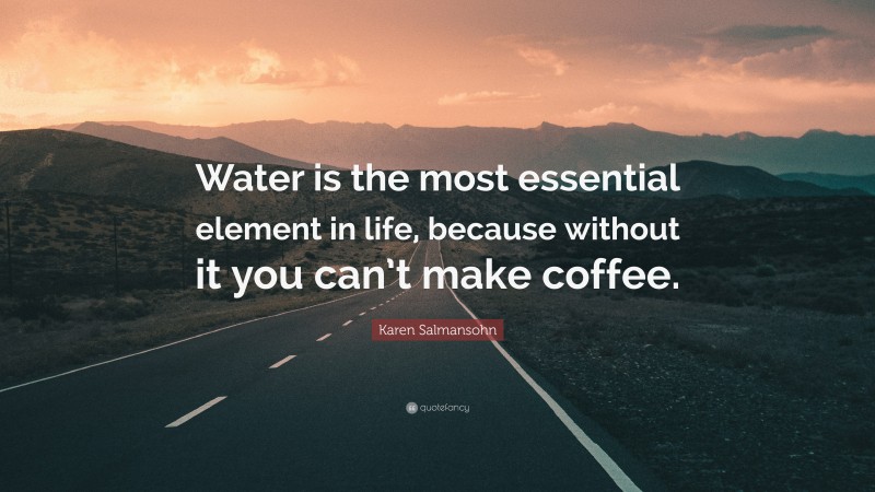 Karen Salmansohn Quote: “Water is the most essential element in life, because without it you can’t make coffee.”