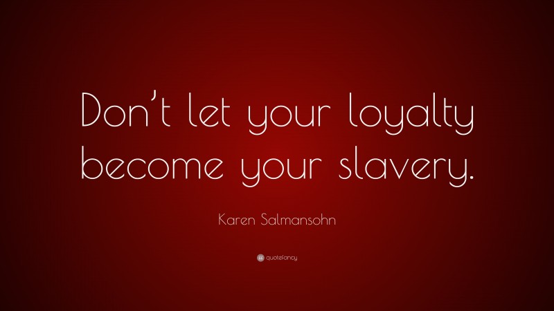 Karen Salmansohn Quote: “Don’t let your loyalty become your slavery.”