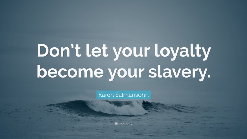 Karen Salmansohn Quote: “Don’t let your loyalty become your slavery.”
