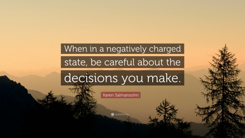 Karen Salmansohn Quote: “When in a negatively charged state, be careful about the decisions you make.”