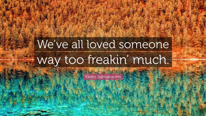 Karen Salmansohn Quote: “We’ve all loved someone way too freakin’ much.”