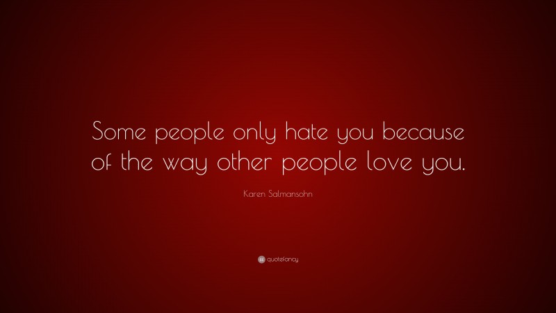 Karen Salmansohn Quote: “Some people only hate you because of the way other people love you.”