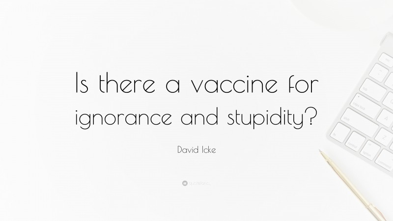 David Icke Quote: “Is there a vaccine for ignorance and stupidity?”
