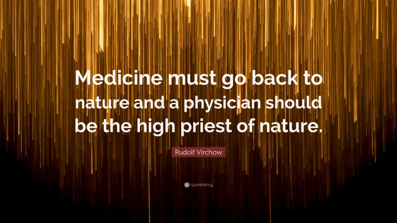 Rudolf Virchow Quote: “Medicine must go back to nature and a physician should be the high priest of nature.”