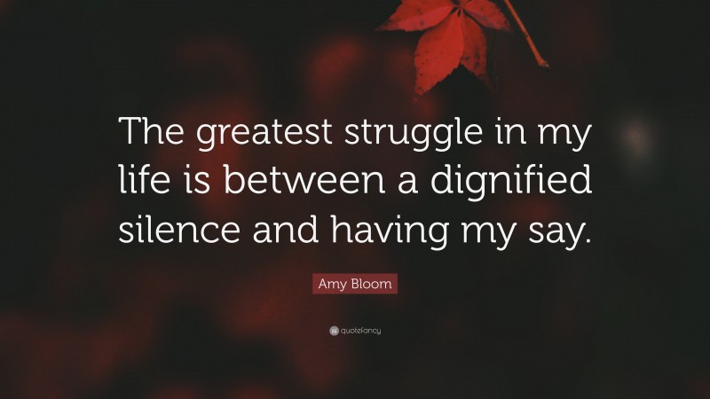 Amy Bloom Quote: “The greatest struggle in my life is between a dignified silence and having my say.”