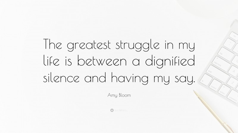 Amy Bloom Quote: “The greatest struggle in my life is between a dignified silence and having my say.”