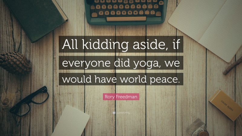 Rory Freedman Quote: “All kidding aside, if everyone did yoga, we would have world peace.”