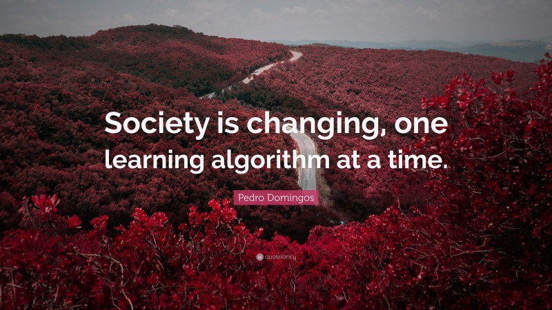 Pedro Domingos Quote: “Society is changing, one learning algorithm at a time.”