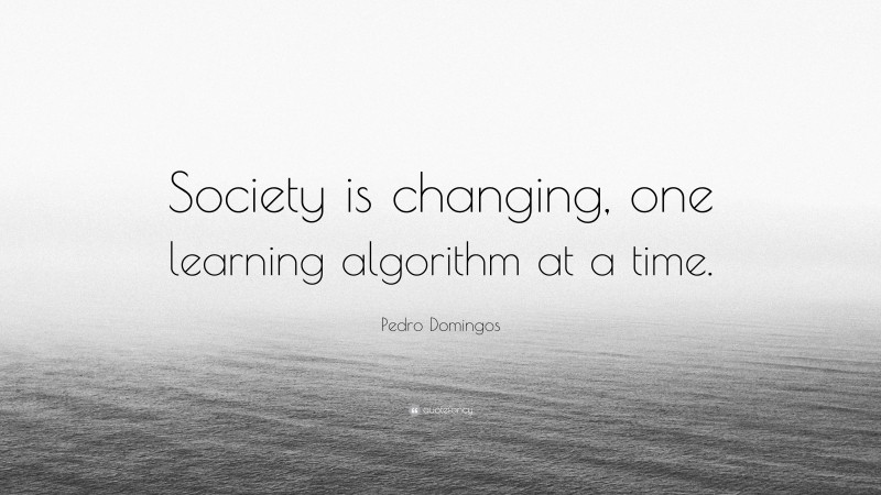 Pedro Domingos Quote: “Society is changing, one learning algorithm at a time.”