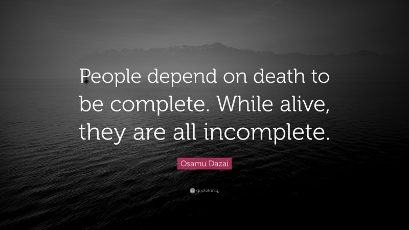 Osamu Dazai Quote: “People depend on death to be complete. While alive, they are all incomplete.”