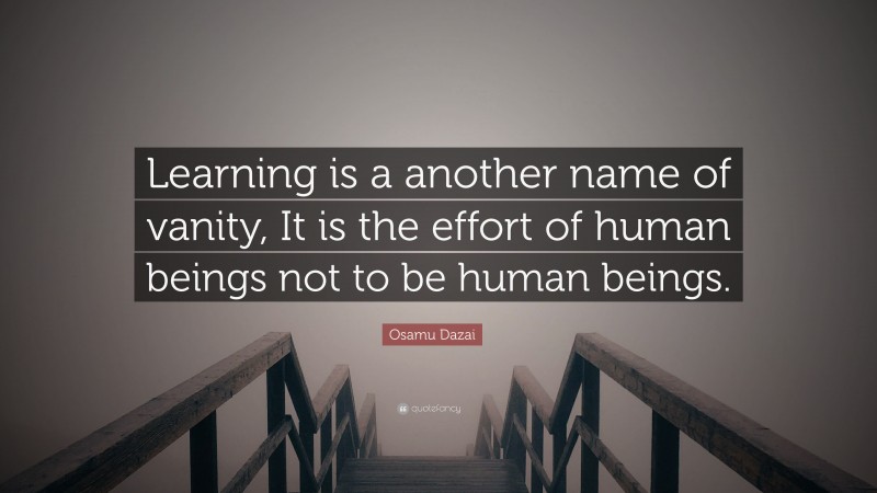 Osamu Dazai Quote: “Learning is a another name of vanity, It is the effort of human beings not to be human beings.”