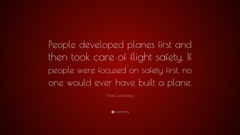 Mark Zuckerberg Quote: “People developed planes first and then took care of flight safety. If people were focused on safety first, no one would ever have built a plane.”
