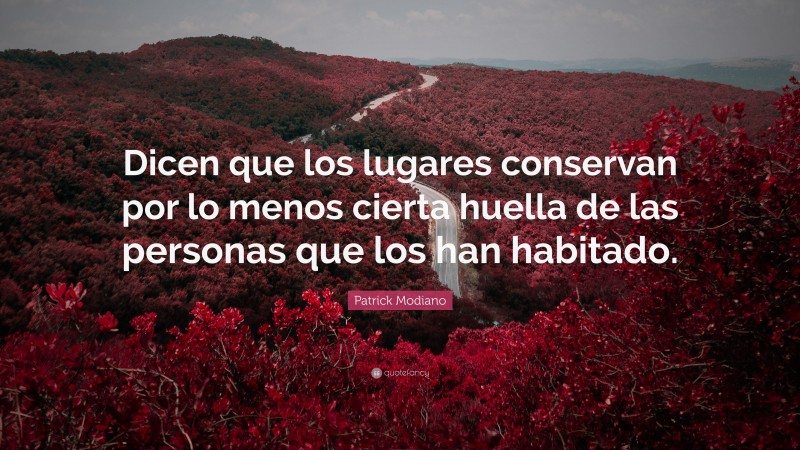 Patrick Modiano Quote: “Dicen que los lugares conservan por lo menos cierta huella de las personas que los han habitado.”