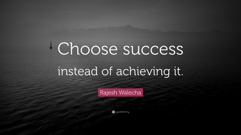 Rajesh Walecha Quote: “Choose success instead of achieving it.”