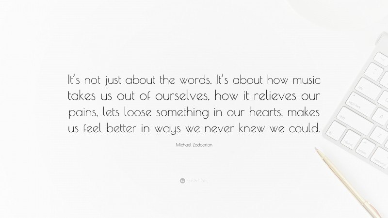 Michael Zadoorian Quote: “It’s not just about the words. It’s about how music takes us out of ourselves, how it relieves our pains, lets loose something in our hearts, makes us feel better in ways we never knew we could.”
