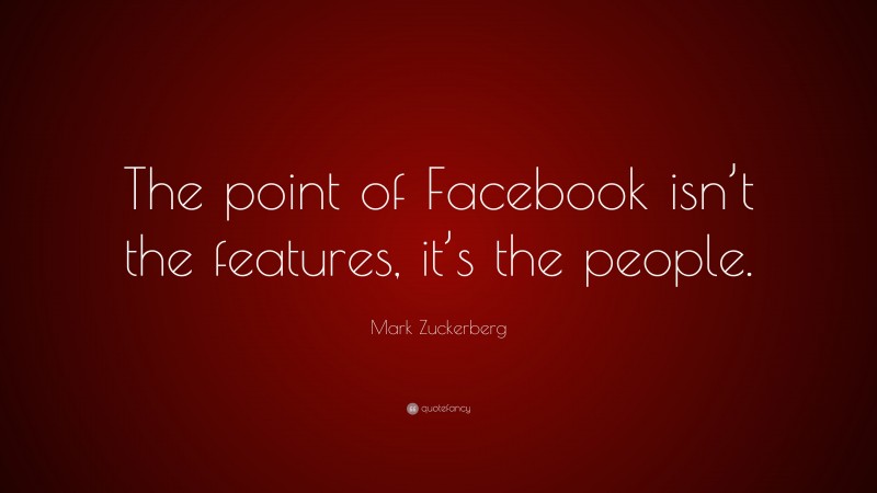 Mark Zuckerberg Quote: “The point of Facebook isn’t the features, it’s the people.”