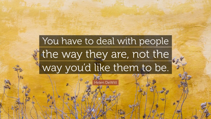 Helen DeWitt Quote: “You have to deal with people the way they are, not the way you’d like them to be.”