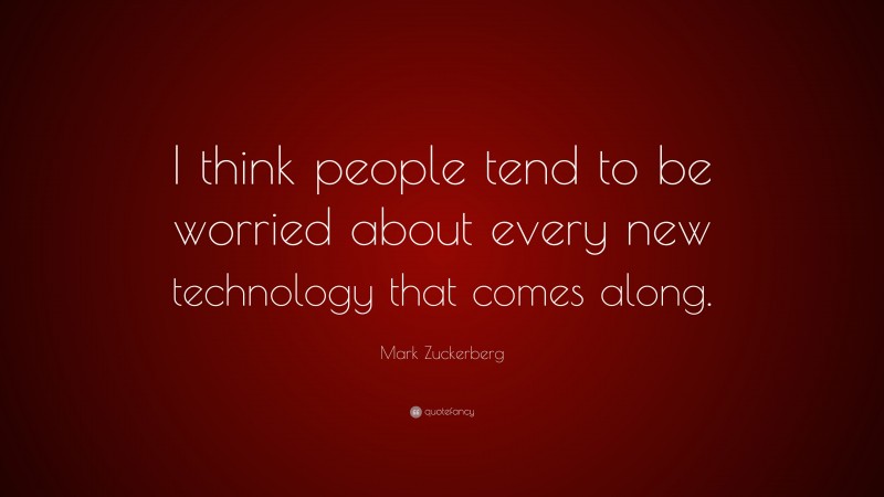 Mark Zuckerberg Quote: “I think people tend to be worried about every new technology that comes along.”